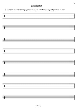 ================/
1.Escrever as notas nos espaços e nas linhas com haste nos pentagramas abaixo:
EXERCÍCIOS
ll
================/ ll
================/ ll
================/ ll
================/ ll
================/ ll
================/ ll
================/ ll
Ed Fogaça
6
 