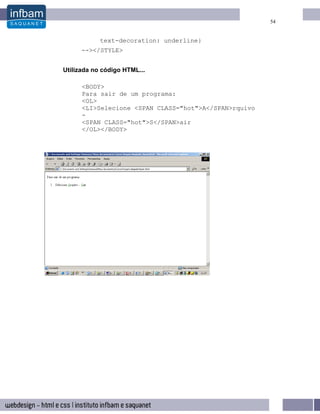 54


            text-decoration: underline}
      --></STYLE>


Utilizada no código HTML...

      <BODY>
      Para sair de um programa:
      <OL>
      <LI>Selecione <SPAN CLASS="hot">A</SPAN>rquivo
      -
      <SPAN CLASS="hot">S</SPAN>air
      </OL></BODY>
 
