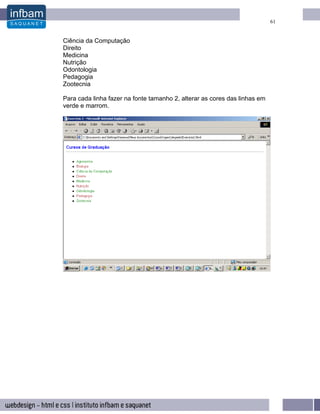 61


Ciência da Computação
Direito
Medicina
Nutrição
Odontologia
Pedagogia
Zootecnia

Para cada linha fazer na fonte tamanho 2, alterar as cores das linhas em
verde e marrom.
 