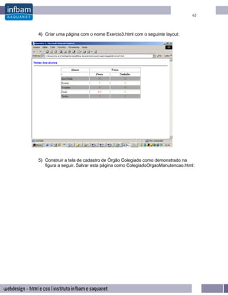 62




4) Criar uma página com o nome Exercio3.html com o seguinte layout:




5) Construir a tela de cadastro de Órgão Colegiado como demonstrado na
   figura a seguir. Salvar esta página como ColegiadoOrgaoManutencao.html:
 
