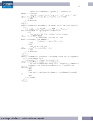 67


          <td><img src="imagens/spacer.gif" width="265"
height="30"></td>
          <td><div align="center"><a href="../" target="_top"
class="RodapeTexto">Sair do Sistema</a></div></td>
        </tr>
    </table></td>
  </tr>
</table>
<table width="768" border="0" cellspacing="0" cellpadding="0">
  <tr>
    <td><table width="567" border="0" align="center"
cellpadding="0" cellspacing="0" id="desenv">
       <tr>
          <td height="25"><div align="center"><span
class="desenvTXT">UNESP -
                Universidade Estadual Paulista
"J&uacute;lio de Mesquita
                Filho" </span></div></td>
        </tr>
        <tr>
          <td height="25"><div
align="center">Reitoria</div></td>
        </tr>
    </table></td>
  </tr>
</table>
<table width="768" border="0" cellpadding="0" cellspacing="0">
  <tr class="desenvPor">
    <td height="25" class="desenvPor"><div
align="center">Tecnologia e Desenvolvimento
        : <a href="http://www.unesp.br/ai" target="_blank"><br>
        Assessoria de Inform&aacute;tica</a> - <b>GRUPO DE
SISTEMAS</b>
        <br>
        <br>
        <img src="http://shelob.unesp.br:2000/images/gscc.gif"
/>
        <br>
    </div></td>
  </tr>
</table>
 