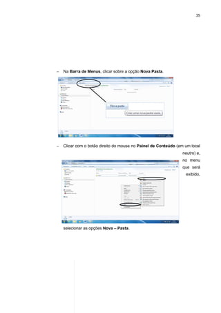 35
− Na Barra de Menus, clicar sobre a opção Nova Pasta.
− Clicar com o botão direito do mouse no Painel de Conteúdo (em um local
neutro) e,
no menu
que será
exibido,
selecionar as opções Nova – Pasta.
 