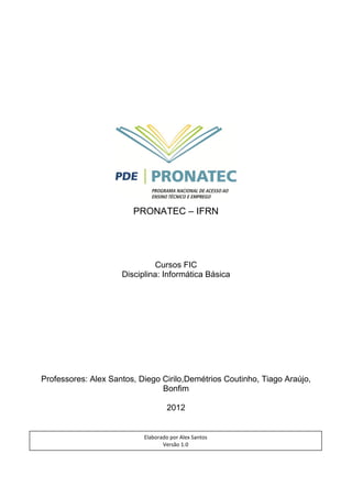 PRONATEC – IFRN
Cursos FIC
Disciplina: Informática Básica
Professores: Alex Santos ,Demétrios Coutinho, Tiago ,
Bonfim
2012
Elaborado por Alex Santos
Versão 1.0
 