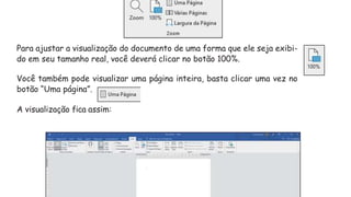Para ajustar a visualização do documento de uma forma que ele seja exibi-
do em seu tamanho real, você deverá clicar no botão 100%.
Você também pode visualizar uma página inteira, basta clicar uma vez no
botão “Uma página”.
A visualização fica assim:
 