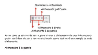 Assim como os efeitos de texto, para alterar o alinhamento de uma linha ou pará-
grafo, você deve deixar o texto selecionado, agora você verá um exemplo de cada
alinhamento.
Alinhamento à esquerda
 