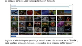 de pesquisa para que você busque pela imagem desejada.
Digite o título da imagem que deseja inserir no seu documento e tecle “ENTER”,
após localizar a imagem desejada, clique sobre ela e clique no botão “Inserir”
 