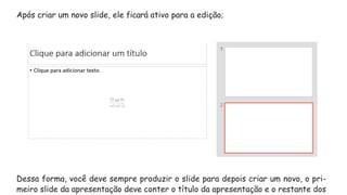 Após criar um novo slide, ele ficará ativo para a edição;
Dessa forma, você deve sempre produzir o slide para depois criar um novo, o pri-
meiro slide da apresentação deve conter o título da apresentação e o restante dos
 