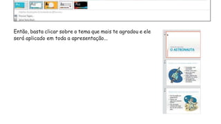 Então, basta clicar sobre o tema que mais te agradou e ele
será aplicado em toda a apresentação...
 