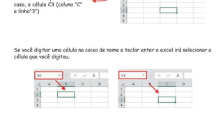 Se você digitar uma célula na caixa de nome e teclar enter o excel irá selecionar a
célula que você digitou.
caso, a célula C3 (coluna "C"
e linha"3")
 