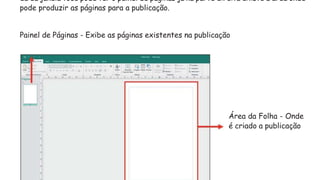 da da janela você pode ver o painel de páginas já na parte direita existe a área onde
pode produzir as páginas para a publicação.
Painel de Páginas - Exibe as páginas existentes na publicação
Área da Folha - Onde
é criado a publicação
 