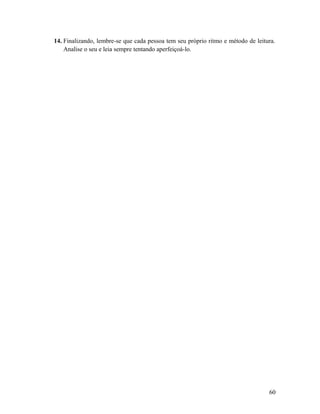 14. Finalizando, lembre-se que cada pessoa tem seu próprio ritmo e método de leitura.
Analise o seu e leia sempre tentando aperfeiçoá-lo.
60
 