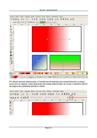 INKSCAPE - USUARIO INICIANTE
Página: 13
Ps: deixar sempre selecionado o Transformar Gradientes (em preenchimento ou traço)
junto com os objetos. Caso esta tecla não esteja selecionada, ao mover o desenho dentro
da página seu gradiente perderá o efeito.
 