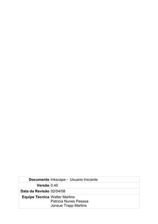 Documento Inkscape - Usuario Iniciante
Versão 0.45
Data da Revisão 02/04/08
Equipe Técnica Walter Martins
Patricia Nunes Pessoa
Jonsue Trapp Martins
 