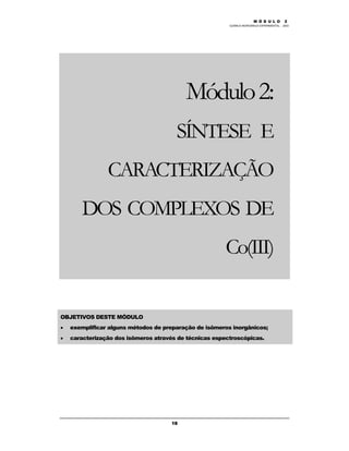M Ó D U L O 1
QUÍMICA INORGÂNICA EXPERIMENTAL - 2003
18
Módulo2:
SÍNTESE E
CARACTERIZAÇÃO
DOS COMPLEXOS DE
Co(III)
OBJETIVOS DESTE MÓDULO
• exemplificar alguns métodos de preparação de isômeros inorgânicos;
• caracterização dos isômeros através de técnicas espectroscópicas.
M Ó D U L O 2
 