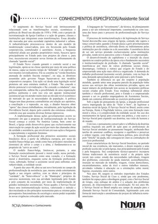 Didatismo e Conhecimento 2
CONHECIMENTOS ESPECÍFICOS/Assistente Social
O surgimento do Serviço Social está intrinsecamente
relacionado com as transformações sociais, econômicas e
políticas do Brasil nas décadas de 1930 e 1940, com o projeto de
recristianização da Igreja Católica e a ação de grupos, classes e
instituições que integraram essas transformações. Essas décadas
são marcadas por uma sociedade capitalista industrial e urbana.
A industrialização processava-se dentro de um modelo de
modernização conservadora, pois era favorecida pelo Estado
corporativista, centralizador e autoritário. Assim, a burguesia
industrial aliada aos grandes proprietários rurais, buscava apoio
principalmente no Estado para seus projetos de classe e, para
isso, necessitavam encontrar novas formas de enfrentamento da
chamada “questão social”.
O Estado Novo visando garantir o controle social e sua
legitimação, apoia-se na classe operária por meio de uma política
de massa, capaz ao mesmo tempo de “defender” e de reprimir os
movimentos reivindicatórios. Ele se constitui na “versão brasileira
atenuada do modelo fascista europeu”, ou seja, as diretrizes
assumidas pelo governo Vargas baseavam-se nos modelos
corporativos europeus. Esta ação vai desde uma legislação social
protetora até uma estrutura sindical, o Estado “lhe concede o
direito potencial à reivindicação e lhe concede a cidadania”, mas
em contrapartida, subtrai-lhe a possibilidade de uma organização
política autônoma e com isso cria um aparato institucional
assistencial que irá atender muito mais ao elevado nível econômico
do mercado do que às necessidades da população. A política
Vargas tem duas posturas contraditórias em relação aos operários,
a conciliação e a repressão, ou seja, o ditador buscava obter
“apoio” das classes trabalhadoras, inicialmente, pela legislação da
Previdência Social, depois pelo controle das estruturas sindicais,
controle esse que assumiu diversas formas repressivas.
A implementação dessas ações governamentais ocorre no
momento em que a proposta de institucionalização do Serviço
Social começa a existir. Na América Latina, bem como no
Brasil, a Igreja ainda desenvolvia quase que exclusivamente sua
intervenção no campo de ação social por meio das chamadas obras
de caridade e assistência, que envolviam em suas ações a burguesia
e especialmente o segmento feminino.
A formação profissional dos primeiros assistentes sociais
brasileiros dá-se a partir da influência europeia, por meio do
modelo franco-belga que, tendo como base princípios messiânicos
(tomistas) de salvar o corpo e a alma, e fundamentava-se no
propósito de “servir ao outro”.
O modelo franco-belga, limitou-se, portanto, a uma
formação essencialmente pessoal e moral sendo, nesse período,
o Serviço Social assumido como uma vocação, e a formação
moral e doutrinária, enquanto cerne da formação profissional,
visou, sobretudo, formar o assistente social para enfrentar, com
subjetividade, a realidade social.
A partir dos anos 40, abre-se um novo horizonte no campo da
profissionalização da assistência, que, mesmo ainda estreitamente
ligada a sua origem católica, com as ideias e princípios da
“caridade”, da “benevolência” e da “filantropia”, próprios do
universo neotomista, tem sua atividade legitimada pelo Estado
e pelo conjunto da sociedade, por meio da implementação de
grandes instituições assistenciais. Nesse quadro, o Serviço Social
busca uma instrumentalização técnica, valorizando o método e
desvinculando-se dos princípios neotomistas para se orientar pelos
pressupostos funcionalistas da sociologia e assim poder responder
às novas exigências colocadas pelo mercado.
A linguagem do “investimento”, da técnica, do planejamento
passa a ser um referencial importante, constituindo-se com isso,
uma das bases para o processo de profissionalização do Serviço
Social.
O processo de institucionalização e de legitimação do Serviço
Social desvencilha suas origens da Igreja, contudo não supera o
ranço conservador, quando o Estado passa a gerir prioritariamente
a política de assistência, efetivada direta ou indiretamente pelas
instituições por ele criadas ou a ele associadas. A assistência deixa
de ser um serviço prestado exclusivamente pelas instituições
privadas, tendo novos parceiros como o Estado e o empresariado.
O desenvolvimento do capitalismo e a inserção da classe
operária no cenário político da época cria o fundamento necessário
à institucionalização da profissão. A chamada “questão social”
manifesta-se por meio de vários problemas sociais (fome,
desemprego, violência e outras) que exigem do Estado e do
empresariado uma ação mais efetiva e organizada. A demanda do
trabalho profissional (assistente social), portanto, vem no bojo de
uma demanda apresentada pelo setor patronal e pelo Estado.
Também se diferencia no que diz respeito à população
atendida, quando antes uma pequena parcela da população tinha
acesso aos serviços das obras assistenciais privadas, agora um
maior número do proletariado tem acesso às incipientes políticas
sociais criadas pelo Estado. Essa mudança substancial altera
também o vínculo profissional, pois o Estado e o empresariado
passam a ser os grandes empregadores de Assistentes Sociais,
dando um contorno diferenciado ao exercício profissional.
Sob a égide do pensamento da Igreja, a atuação profissional
estava impregnada da ideia de “fazer o bem”, de legitimar a
doutrina social da Igreja. O Serviço Social no Brasil, assim como
na Europa, frente à fragilidade teórica, com uma formação mais
moral e ética, e à complexidade da realidade social, fez uso dos
ensinamentos da Igreja para executar sua prática, e esta usava o
Serviço Social para expandir sua doutrina, sua visão de homem e
de mundo.
Com isso, o pensamento conservador e a influência da doutrina
católica traçaram um perfil de ação para os profissionais de
Serviço Social atrelados ao pensamento burguês, atribuindo-lhes
tarefas de amenizar conflitos, recuperar o equilíbrio e preservar
a ordem vigente, com frágil consciência política, pois envolvida
pelo “fetiche” da ajuda, não conseguia ter claro as contradições do
exercício profissional.
Essas características do Serviço Social brasileiro, no período
inicial de sua existência, são marcantes, e dizem respeito a uma
profissão aceita não só pela Igreja, mas principalmente pelo Estado
e pela burguesia. Seu componente técnico-operativo incorpora
formas tradicionais de assistência social e da própria ação
social, tais como: estudo das necessidades individuais, triagem
dos problemas, concessão de ajuda material, aconselhamentos,
inserção no mercado de trabalho, triagem, visitas domiciliares,
encaminhamentos, aulas de tricô e outros trabalhos manuais,
atividades voltadas à educação ou a orientações sobre moral,
higiene, orçamento, entre outros.
Nos anos 40, surgem os métodos importados dos Estados
Unidos, Serviço Social de Caso e, ainda que este predomine,
também há espaço para a abordagem grupal, com o Serviço Social
de Grupo, cujo enfoque de ambos é a solução dos problemas
pessoais, de relacionamento e de socialização. Só nos anos 60,
o Serviço Social no Brasil amplia seu campo de atuação para o
chamado Serviço Social de Comunidade, legitimando com esta
forma de intervenção o atendimento do projeto de influência norte-
americano.
 
