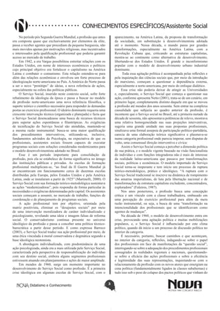 Didatismo e Conhecimento 3
CONHECIMENTOS ESPECÍFICOS/Assistente Social
No período pós Segunda Guerra Mundial, a profissão que antes
era composta quase que exclusivamente por elementos da elite,
passa a receber agentes que procediam da pequena burguesia, não
mais movidos apenas por motivações religiosas, mas incentivados
e interessados pela qualificação profissional que poderia garantir
acesso ao mercado de trabalho.
Em 1942, a era Vargas possibilitou estreitar relações com os
Estados Unidos, em nome de interesses econômicos e políticos
cujo principal objetivo era fortalecer o capitalismo na América
Latina e combater o comunismo. Esta relação estendeu-se para
além das relações econômicas e envolveu um forte processo de
ideologização norte-americana no País. AAmérica do Norte passa
a ser o novo “protótipo” de ideias, a nova referência de ações,
especialmente na esfera das políticas públicas.
O Serviço Social, inserido neste contexto social, sofre forte
rebatimento da ideologia da época e passa a buscar no modelo
de profissão norte-americano uma nova referência filosófica, o
suporte teórico e científico necessário para responder às demandas
postas ao exercício profissional. O ideário dominante requeria uma
crescente intervenção técnica (organizada e planejada) e fazia que
o Serviço Social desencadeasse uma busca de recursos técnicos
para superar ações espontâneas e filantrópicas. As exigências
de tecnificação do Serviço Social são atendidas, mantendo-se
a mesma razão instrumental: busca-se uma maior qualificação
dos procedimentos interventivos, utilizando-se, inclusive,
fundamentos advindos da Psicologia, na expectativa de que os
profissionais, assistentes sociais fossem capazes de executar
programas sociais com soluções consideradas modernizantes para
o modelo desenvolvimentista adotado no Brasil.
Esse é um período importante para consolidação da
profissão, pois ela se estabelece de forma significativa no âmago
das instituições públicas e privadas. As escolas de formação
profissional multiplicam-se, “ao final da II Guerra Mundial já
se encontravam em funcionamento cerca de duzentas escolas
distribuídas pela Europa, pelos Estados Unidos e pela América
Latina, onde se instalaram a partir de 1925” (Martinelli, 2000). O
Serviço Social com sua formação teórico-metodológica sustentava
as ações “modernizadoras”, pois respondia de forma particular às
necessidades e exigências determinadas pelo capital. Os assistentes
sociais começam a assumir, no mercado de trabalho, funções de
coordenação e de planejamento de programas sociais.
A ação profissional tem por objetivo, orientada pela
matriz positivista, eliminar os “desajustes sociais” por meio
de uma intervenção moralizadora de caráter individualizado e
psicologizante, revelando uma ideia e imagem falsas de reforma
social. O conservadorismo continua presente no universo
ideológico da profissão e passa a conceber uma política técnico-
burocrática a partir desse período. E como expressa Barroco
(2003), o Serviço Social traduz sua ação profissional por meio, de
uma ética vinculada à moral conservadora e dogmática segundo a
base ideológica neotomista.
A abordagem individualizada, com predominância de uma
ação psicologizada, ainda era a mais utilizada pelo Serviço Social,
caracterizada pela perspectiva de responsabilização do indivíduo
com seu destino social, embora alguns segmentos profissionais
estivessem atuando em planejamentos e ações de maior amplitude.
Em meados de 1960, surge um momento importante no
desenvolvimento do Serviço Social como profissão. É a primeira
crise ideológica em algumas escolas de Serviço Social, com o
aparecimento, na América Latina, da proposta de transformação
da sociedade, em substituição à desenvolvimentista adotada
até o momento. Nessa década, o mundo passa por grandes
transformações, especialmente na América Latina, com a
Revolução Cubana que, criticando as estruturas capitalistas,
mostra-se ao continente como alternativa de desenvolvimento,
libertando-se dos Estados Unidos. É grande o inconformismo
popular com o modelo de desenvolvimento urbano industrial
dominante.
Toda essa agitação política é acompanhada pelas reflexões e
pela inquietação das ciências sociais que, por meio da introdução
do marxismo, começam a questionar a dependência externa,
especialmente a norte-americana, por meio do enfoque dialético.
Essa crise não poderia deixar de atingir as Universidades
e, especialmente, o Serviço Social que começa a questionar sua
ação, conforme apresenta Netto (2001), trata-se de um cenário, em
primeiro lugar, completamente distinto daquele em que se moveu
a profissão até meados dos anos sessenta. Sem entrar na complexa
causalidade que subjazia ao quadro anterior da profissão, é
inconteste que o Serviço social no Brasil, até a primeira metade da
década de sessenta, não apresentava polêmicas de relevo, mostrava
uma relativa homogeneidade nas suas projeções interventivas,
sugeria uma grande unidade nas suas propostas profissionais,
sinalizava uma formal assepsia de participação político-partidária,
carecia de uma elaboração teórica significativa e plasmava-se
numa categoria profissional onde parecia imperar, sem disputas de
vulto, uma consensual direção interventiva e cívica:
Assim o Serviço Social começa a perceber a dimensão política
de sua prática, e o modelo vigente baseado na visão funcionalista
do indivíduo e com funções integradoras não é mais de interesse
da realidade latino-americana que passava por transformações
sociais, políticas e econômicas. O modelo importado de Serviço
Social torna-se inoperante e tem início um processo de ruptura
teórico-metodológico, prático e ideológico. “A ruptura com o
Serviço Social tradicional se inscreve na dinâmica de rompimento
das amarras imperialistas, de luta pela libertação nacional e de
transformações da estrutura capitalista excludente, concentradora,
exploradora” (Faleiros, 1987).
Nos anos posteriores, a profissão busca uma concepção
crítica e um vínculo com a classe trabalhadora, embasado em
uma percepção do exercício profissional para além da mera
razão instrumental, ou seja, a busca de uma “transformação na
intencionalidade dos profissionais que se identificavam como
agentes de mudanças”.
Na década de 1960, o modelo de desenvolvimento entra em
crise, provocando uma agitação política e muitas mobilizações
populares, e, o Serviço Social é influenciado por este clima
político, quando dá início a um processo de discussão política no
interior da categoria.
É necessário, portanto, buscar caminhos e que aconteçam,
no interior da categoria, reflexões, indagando-se sobre o papel
dos profissionais em face de manifestações da “questão social”,
interrogando-se sobre a adequação dos procedimentos profissionais
consagrados às realidades regionais e nacionais, questionando-
se sobre a eficácia das ações profissionais e sobre a eficiência
e legitimidade das suas representações, inquietando-se com o
relacionamento da profissão com os novos atores que emergiam na
cena política (fundamentalmente ligados às classes subalternas) e
tudo isso sob o peso do colapso dos pactos políticos que vinham do
 