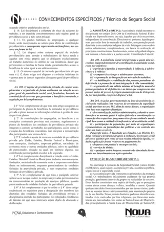 Didatismo e Conhecimento 4
CONHECIMENTOS ESPECÍFICOS / Técnico do Seguro Social
segundo critérios estabelecidos em lei.
§ 10. Lei disciplinará a cobertura do risco de acidente do
trabalho, a ser atendida concorrentemente pelo regime geral de
previdência social e pelo setor privado.
§ 11. Os ganhos habituais do empregado, a qualquer
título, serão incorporados ao salário para efeito de contribuição
previdenciária e consequente repercussão em benefícios, nos ca-
sos e na forma da lei.
§ 12. Lei disporá sobre sistema especial de inclusão
previdenciária para atender a trabalhadores de baixa renda e
àqueles sem renda própria que se dediquem exclusivamente
ao trabalho doméstico no âmbito de sua residência, desde que
pertencentes a famílias de baixa renda, garantindo-lhes acesso a
benefícios de valor igual a um salário-mínimo.
§ 13. O sistema especial de inclusão previdenciária de que
trata o § 12 deste artigo terá alíquotas e carências inferiores às
vigentes para os demais segurados do regime geral de previdência
social.
Art. 202. O regime de previdência privada, de caráter com-
plementar e organizado de forma autônoma em relação ao re-
gime geral de previdência social, será facultativo, baseado na
constituição de reservas que garantam o benefício contratado, e
regulado por lei complementar.
§ 1° A lei complementar de que trata este artigo assegurará ao
participante de planos de benefícios de entidades de previdência
privada o pleno acesso às informações relativas à gestão de seus
respectivos planos.
§ 2° As contribuições do empregador, os benefícios e as
condições contratuais previstas nos estatutos, regulamentos e
planos de benefícios das entidades de previdência privada não
integram o contrato de trabalho dos participantes, assim como, à
exceção dos benefícios concedidos, não integram a remuneração
dos participantes, nos termos da lei.
§ 3º É vedado o aporte de recursos a entidade de previdência
privada pela União, Estados, Distrito Federal e Municípios,
suas autarquias, fundações, empresas públicas, sociedades de
economia mista e outras entidades públicas, salvo na qualidade
de patrocinador, situação na qual, em hipótese alguma, sua
contribuição normal poderá exceder a do segurado.
§ 4º Lei complementar disciplinará a relação entre a União,
Estados, Distrito Federal ou Municípios, inclusive suas autarquias,
fundações, sociedades de economia mista e empresas controladas
direta ou indiretamente, enquanto patrocinadoras de entidades
fechadas de previdência privada, e suas respectivas entidades
fechadas de previdência privada.
§ 5º A lei complementar de que trata o parágrafo anterior
aplicar-se-á, no que couber, às empresas privadas permissionárias
ou concessionárias de prestação de serviços públicos, quando
patrocinadoras de entidades fechadas de previdência privada.
§ 6º A lei complementar a que se refere o § 4° deste artigo
estabelecerá os requisitos para a designação dos membros das
diretorias das entidades fechadas de previdência privada e
disciplinará a inserção dos participantes nos colegiados e instâncias
de decisão em que seus interesses sejam objeto de discussão e
deliberação.
3. ASSISTÊNCIA SOCIAL: A assistência social encontra-se
disciplinada nos artigos 203 e 204 da Constituição Federal. É des-
tinada aos hipossuficientes, ou seja, àqueles que dela necessitam,
independente de contribuição. Direciona-se, portanto, àquelas pes-
soas que estão fora do mercado de trabalho, sem proteção previ-
denciária e em condições indignas de vida. Interagem com os dois
outros subsistemas, completando-os, em busca da realização de
princípios constitucionais fundamentais, como a dignidade da pes-
soa humana, o bem-estar e a justiça social. Constituição Federal:
Art. 203. A assistência social será prestada a quem dela ne-
cessitar, independentemente de contribuição à seguridade social,
e tem por objetivos:
I - a proteção à família, à maternidade, à infância, à adoles-
cência e à velhice;
II - o amparo às crianças e adolescentes carentes;
III - a promoção da integração ao mercado de trabalho;
IV - a habilitação e reabilitação das pessoas portadoras de
deficiência e a promoção de sua integração à vida comunitária;
V - a garantia de um salário mínimo de benefício mensal à
pessoa portadora de deficiência e ao idoso que comprovem não
possuir meios de prover à própria manutenção ou de tê-la provi-
da por sua família, conforme dispuser a lei.
Art. 204. As ações governamentais na área da assistência so-
cial serão realizadas com recursos do orçamento da seguridade
social, previstos no art. 195, além de outras fontes, e organizadas
com base nas seguintes diretrizes:
I - descentralização político-administrativa, cabendo a coor-
denação e as normas gerais à esfera federal e a coordenação e a
execução dos respectivos programas às esferas estadual e muni-
cipal, bem como a entidades beneficentes e de assistência social;
II - participação da população, por meio de organizações
representativas, na formulação das políticas e no controle das
ações em todos os níveis.
Parágrafo único. É facultado aos Estados e ao Distrito Fe-
deral vincular a programa de apoio à inclusão e promoção social
até cinco décimos por cento de sua receita tributária líquida, ve-
dada a aplicação desses recursos no pagamento de:
I - despesas com pessoal e encargos sociais;
II - serviço da dívida;
III - qualquer outra despesa corrente não vinculada direta-
mente aos investimentos ou ações apoiados.
EVOLUÇÃO DA SEGURIDADE SOCIAL:
No que tange à evolução da Seguridade Social, vamos dividir
em 04 partes, quais sejam: assistência privada, assistência pública,
seguro social e seguridade social.
a) A assistência privada representa os primórdios da proteção
social. Os trabalhadores inicialmente cuidavam de sua própria
proteção, geralmente através de grupos ou sociedades de socorro.
Esses fundos constituíam uma espécie de fundo, que os protegiam
contra riscos como doença, velhice, invalidez e morte. Quando
qualquer um deles fossem acometidos por um desses riscos, pode-
riam se socorrer desse valor comunitário para manutenção própria
ou de sua família. Nesse período histórico podemos identificar en-
tidades civis, motivadas por fins religiosos, que forneciam assis-
tência aos necessitados, tais como as Santas Casas de Misericór-
dia, principalmente a Santa Casa de Misericórdia de Santos/SP,
 