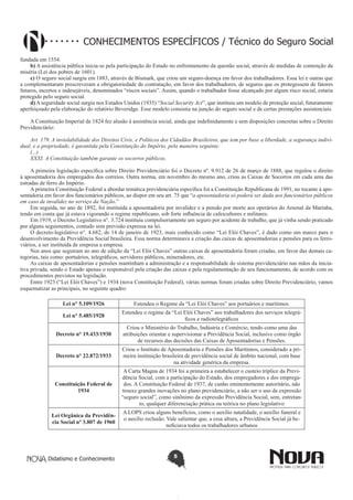 Didatismo e Conhecimento 5
CONHECIMENTOS ESPECÍFICOS / Técnico do Seguro Social
fundada em 1554.
b) A assistência pública inicia-se pela participação do Estado no enfrentamento da questão social, através de medidas de contenção da
miséria (Lei dos pobres de 1601).
c) O seguro social surgiu em 1883, através de Bismark, que criou um seguro-doença em favor dos trabalhadores. Essa lei e outras que
a complementaram prescreveram a obrigatoriedade de contratação, em favor dos trabalhadores, de seguros que os protegessem de fatores
futuros, incertos e indesejáveis, denominados “riscos sociais”. Assim, quando o trabalhador fosse alcançado por algum risco social, estaria
protegido pelo seguro social.
d) A seguridade social surgiu nos Estados Unidos (1935) “Social Security Act”, que instituiu um modelo de proteção social, futuramente
aperfeiçoado pela elaboração do relatório Beveridge. Esse modelo consistia na junção do seguro social e de certas prestações assistenciais.
A Constituição Imperial de 1824 fez alusão à assistência social, ainda que indefinidamente e sem disposições concretas sobre o Direito
Previdenciário:
Art. 179. A inviolabilidade dos Direitos Civis, e Políticos dos Cidadãos Brasileiros, que tem por base a liberdade, a segurança indivi-
dual, e a propriedade, é garantida pela Constituição do Império, pela maneira seguinte:
(...)
XXXI. A Constituição também garante os socorros públicos.
A primeira legislação específica sobre Direito Previdenciário foi o Decreto nº. 9.912 de 26 de março de 1888, que regulou o direito
à aposentadoria dos empregados dos correios. Outra norma, em novembro do mesmo ano, criou as Caixas de Socorros em cada uma das
estradas de ferro do Império.
A primeira Constituição Federal a abordar temática previdenciária específica foi a Constituição Republicana de 1991, no tocante à apo-
sentadoria em favor dos funcionários públicos, ao dispor em seu art. 75 que “a aposentadoria só poderá ser dada aos funcionários públicos
em caso de invalidez no serviço da Nação.”
Em seguida, no ano de 1892, foi instituída a aposentadoria por invalidez e a pensão por morte aos operários do Arsenal da Marinha,
tendo em conta que já estava vigorando o regime republicano, sob forte influência de cafeicultores e militares.
Em 1919, o Decreto Legislativo n°. 3.724 instituiu compulsoriamente um seguro por acidente de trabalho, que já vinha sendo praticado
por alguns seguimentos, contudo sem previsão expressa na lei.
O decreto-legislativo n°. 4.682, de 14 de janeiro de 1923, mais conhecido como “Lei Elói Chaves”, é dado como um marco para o
desenvolvimento da Previdência Social brasileira. Essa norma determinava a criação das caixas de aposentadorias e pensões para os ferro-
viários, a ser instituída de empresa a empresa.
Nos anos que seguiram ao ano de edição da “Lei Elói Chaves” outras caixas de aposentadoria foram criadas, em favor das demais ca-
tegorias, tais como: portuários, telegráficos, servidores públicos, mineradores, etc.
As caixas de aposentadorias e pensões mantinham a administração e a responsabilidade do sistema previdenciário nas mãos da inicia-
tiva privada, sendo o Estado apenas o responsável pela criação das caixas e pela regulamentação de seu funcionamento, de acordo com os
procedimentos previstos na legislação.
Entre 1923 (“Lei Elói Chaves”) e 1934 (nova Constituição Federal), várias normas foram criadas sobre Direito Previdenciário, vamos
esquematizar as principais, no seguinte quadro:
Lei n° 5.109/1926 Estendeu o Regime da “Lei Elói Chaves” aos portuários e marítimos.
Lei n° 5.485/1928
Estendeu o regime da “Lei Elói Chaves” aos trabalhadores dos serviços telegrá-
ficos e radiotelegráficos
Decreto n° 19.433/1930
Criou o Ministério do Trabalho, Indústria e Comércio, tendo como uma das
atribuições orientar e supervisionar a Previdência Social, inclusive como órgão
de recursos das decisões das Caixas de Aposentadorias e Pensões.
Decreto n° 22.872/1933
Criou o Instituto de Aposentadoria e Pensões dos Marítimos, considerado a pri-
meira instituição brasileira de previdência social de âmbito nacional, com base
na atividade genérica da empresa.
Constituição Federal de
1934
A Carta Magna de 1934 foi a primeira a estabelecer o custeio tríplice da Previ-
dência Social, com a participação do Estado, dos empregadores e dos emprega-
dos. A Constituição Federal de 1937, de cunho eminentemente autoritário, não
trouxe grandes inovações no plano previdenciário, a não ser o uso da expressão
“seguro social”, como sinônimo da expressão Previdência Social, sem, entretan-
to, qualquer diferenciação prática ou teórica no plano legislativo
Lei Orgânica da Previdên-
cia Social nº 3.807 de 1960
A LOPS criou alguns benefícios, como o auxílio natalidade, o auxílio funeral e
o auxílio reclusão. Vale salientar que, a essa altura, a Previdência Social já be-
neficiava todos os trabalhadores urbanos
 