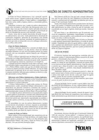 Didatismo e Conhecimento 3
NOÇÕES DE DIREITO ADMINISTRATIVO
O Poder de Polícia Administrativa visa a proteção específi-
ca de valores sociais, vedando a práticas de condutas que possam
ameaçar a segurança pública, a ordem pública, a tranquilidade e
bem estar social, saúde e higiene coletiva, a moralidade pública,
entre outras.
Importante esclarecer que o poder de polícia administrativa
incide sobre atividades e sobre bens, não diretamente sobre os ci-
dadãos, haja vista que não existem sanções aplicadas decorrentes
do poder de polícia administrativa que impliquem em restrição ao
direito de liberdade das pessoas como detenção e prisão.
Assim, várias são as sanções decorrentes do poder de polí-
cia administrativa, tais como: multa administrativa; demolição de
construções irregulares; apreensão de mercadorias com entrada
irregular no território nacional; interdição de estabelecimento co-
merciais que estão em desacordo com a lei; embargos administra-
tivos a obras, entre outras.
Poder de Polícia Judiciária:
A Polícia Judiciária desenvolve e executa atividades de ca-
ráter repressivo e ostensivo, ou seja, possui o dever de reprimir
atividades infratoras a lei por meio da atuação policial em caráter
criminal, com sua consequente captura daqueles que infringirem
a lei penal.
Assim, a Polícia Judiciária atua em defesa dos preceitos es-
tabelecidos no Código Penal Brasileiro, com foco em sua atuação
nas atividades consideradas crime pela lei penal, tendo caracterís-
ticas e prerrogativas ostensivas, repressivas e investigativas.
A atuação da Polícia Judiciária incide sobre as pessoas, sendo
exercido pelos órgãos especializados do Estado como a Polícia Ci-
vil e a Polícia Militar, sendo certo que tais atividades repressoras
e ostensivas objetiva auxiliar o Poder Judiciário, em sua atividade
jurisdicional, na aplicação da lei em casos concretos, fornecendo
o conjunto probatório suficiente para condenar ou absolver o cida-
dão apresentado a Justiça Pública.
Diferenças entre Polícia Administrativa e Polícia Judiciária:
Diante dos conceitos e explicações acima formuladas, passa-
mos a identificar as principais diferenças entre a atuação da policia
administrativa e a polícia judiciária.
A Polícia Administrativa é regida pelas normas do Direito
Administrativo, sendo considerada infração administrativa a não
observância aos preceitos normativos constantes das normas e
regulamentos administrativos, enquanto que a polícia judiciária é
regulamentada pelas normas do Direito Penal e Processual Penal.
A atividade de polícia administrativa é executada pelos órgãos
e agentes públicos escalonados e mantidos pela Administração Pú-
blica, a polícia judiciária por sua vez tem suas atividades executa-
das privativamente por organizações especializadas no combate e
repressão a pratica criminosa, ou seja, pela Polícia Civil e Polícia
Militar.
As penalidades no caso da polícia administrativa incidem
exclusivamente em produtos e serviços, enquanto as penalidades
previstas para a atuação da polícia administrativa recaem sobre
pessoas, podendo em alguns casos ocorrer em face de apreensão
de produtos, desde que sejam de origem criminosa.
Limites do Poder de Polícia:
Muito embora a Discricionariedade seja característica do ato
emanado com fundamento no Poder de Polícia, a lei impõe alguns
limites quanto a competência, a forma e aos fins almejados pela
Administração Pública, não sendo o Poder de Polícia um poder
absoluto, visto que encontra limitações legais.
Não podemos perder de vista que toda a atuação administra-
tiva, seja em que esfera for, deve obediência ao principio admi-
nistrativo constitucional da Legalidade, devidamente previsto no
artigo 37 da Constituição Federal.
Assim, toda atuação administrativa pautada dentro dos limites
legais, seja quanto a competência do agente que executou a ativi-
dade administrativa ou então a forma em que foi realizada, será
considerada um ato legal e legítimo, desde que atenda o interesse
coletivo.
De outra forma, o ato administrativo que for praticado com
vícios de competência, ilegalidades, ilegitimidades, ou ainda que
contrariem o interesse público, será considerado um ato ilegal, pra-
ticado com abuso ou desvio de poder.
Os limites impostos à atuação do poder de polícia se destinam
a vedar qualquer manifestação administrativa revestida de arbitra-
riedade e ilegalidade por parte do agente público, sendo certo que
todo e qualquer ato administrativo poderá ser levado a analise de
legalidade pelo Poder Judiciário, que tem o poder jurisdicional de
anular ato ilegal ou ilegítimo.
ABUSO DE PODER
O exercício ilegítimo das prerrogativas conferidas pelo or-
denamento jurídico à Administração Pública caracteriza de modo
genérico, o denominado abuso de poder.
Dessa maneira, o abuso de poder ocorre diante de uma ilegiti-
midade, ou, diante de uma ilegalidade, cometida por agente públi-
co no exercício de suas funções administrativas, o que nos autoriza
a concluir que o abuso de poder é uma conduta ilegal cometida
pelo agente público, e, portanto, toda atuação fundamentada em
abuso de poder é ilegal.
Importante destacar que é plenamente possível o abuso de
poder assumir tanto a forma comissiva, quanto à omissiva, ou seja,
o abuso tanto pode ocorrer devido a uma ação ilegal do agente
público, quanto de uma omissão considerada ilegal.
O abuso de poder pode ocorrer de duas maneiras, quais sejam:
excesso de poder ou desvio de poder.
- Excesso de Poder: Ocorre quando o agente público atua fora
dos limites de sua competência, ou seja, o agente público não tinha
a competência funcional prevista em lei para executar a atividade
administrativa.
- Desvio de Poder: Ocorre quando a atuação do agente é pau-
tada dentro dos seus limites de competência, mas contraria a fina-
lidade administrativa que determinou ou autorizou a sua atuação.
3 SERVIÇOS PÚBLICOS:
CONCEITO E  PRINCÍPIOS.
CONCEITO:
Inicialmente, devemos elucidar que a Constituição Federal de
1988 não conceitua “serviço público”, e tampouco temos no or-
denamento jurídico pátrio, em leis esparsas, seu significado legal.
Dessa maneira temos que ficou sob os cuidados da doutrina
administrativa elaborar seu significado, entretanto, não existe um
conceito doutrinário consensual de “serviço público”.
 
