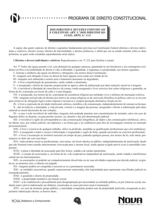 Didatismo e Conhecimento 1
PROGRAMA DE DIREITO CONSTITUCIONAL
DOS DIREITOS E DEVERES INDIVIDUAIS
E COLETIVOS: ART. 5.º DOS DIREITOS SO-
CIAIS: ARTS. 6.º A 11
A seguir, das quatro espécies de direitos e garantias fundamentais previstas na Constituição Federal (direitos e deveres indivi-
duais e coletivos, direitos sociais, direitos da nacionalidade, e direitos políticos), o edital que ora se estuda somente cobra as duas
primeiras, as quais serão estudadas separadamente neste tópico.
1 Direitos e deveres individuais e coletivos. Reproduzamos o art. 5º, CF, para facilitar o estudo:
Art. 5º Todos são iguais perante a lei, sem distinção de qualquer natureza, garantindo-se aos brasileiros e aos estrangeiros resi-
dentes no País a inviolabilidade do direito à vida, à liberdade, à igualdade, à segurança e à propriedade, nos termos seguintes:
I - homens e mulheres são iguais em direitos e obrigações, nos termos desta Constituição;
II - ninguém será obrigado a fazer ou deixar de fazer alguma coisa senão em virtude de lei;
III - ninguém será submetido a tortura nem a tratamento desumano ou degradante;
IV - é livre a manifestação do pensamento, sendo vedado o anonimato;
V - é assegurado o direito de resposta, proporcional ao agravo, além da indenização por dano material, moral ou à imagem;
VI - é inviolável a liberdade de consciência e de crença, sendo assegurado o livre exercício dos cultos religiosos e garantida, na
forma da lei, a proteção aos locais de culto e a suas liturgias;
VII - é assegurada, nos termos da lei, a prestação de assistência religiosa nas entidades civis e militares de internação coletiva;
VIII - ninguém será privado de direitos por motivo de crença religiosa ou de convicção filosófica ou política, salvo se as invocar
para eximir-se de obrigação legal a todos imposta e recusar-se a cumprir prestação alternativa, fixada em lei;
IX - é livre a expressão da atividade intelectual, artística, científica e de comunicação, independentemente de censura ou licença;
X - são invioláveis a intimidade, a vida privada, a honra e a imagem das pessoas, assegurado o direito a indenização pelo dano
material ou moral decorrente de sua violação;
XI - a casa é asilo inviolável do indivíduo, ninguém nela podendo penetrar sem consentimento do morador, salvo em caso de
flagrante delito ou desastre, ou para prestar socorro, ou, durante o dia, por determinação judicial;
XII - é inviolável o sigilo da correspondência e das comunicações telegráficas, de dados e das comunicações telefônicas, salvo,
no último caso, por ordem judicial, nas hipóteses e na forma que a lei estabelecer para fins de investigação criminal ou instrução
processual penal;
XIII - é livre o exercício de qualquer trabalho, ofício ou profissão, atendidas as qualificações profissionais que a lei estabelecer;
XIV - é assegurado a todos o acesso à informação e resguardado o sigilo da fonte, quando necessário ao exercício profissional;
XV - é livre a locomoção no território nacional em tempo de paz, podendo qualquer pessoa, nos termos da lei, nele entrar, per-
manecer ou dele sair com seus bens;
XVI - todos podem reunir-se pacificamente, sem armas, em locais abertos ao público, independentemente de autorização, desde
que não frustrem outra reunião anteriormente convocada para o mesmo local, sendo apenas exigido prévio aviso à autoridade com-
petente;
XVII - é plena a liberdade de associação para fins lícitos, vedada a de caráter paramilitar;
XVIII - a criação de associações e, na forma da lei, a de cooperativas independem de autorização, sendo vedada a interferência
estatal em seu funcionamento;
XIX - as associações só poderão ser compulsoriamente dissolvidas ou ter suas atividades suspensas por decisão judicial, exigin-
do-se, no primeiro caso, o trânsito em julgado;
XX - ninguém poderá ser compelido a associar-se ou a permanecer associado;
XXI - as entidades associativas, quando expressamente autorizadas, têm legitimidade para representar seus filiados judicial ou
extrajudicialmente;
XXII - é garantido o direito de propriedade;
XXIII - a propriedade atenderá a sua função social;
XXIV - a lei estabelecerá o procedimento para desapropriação por necessidade ou utilidade pública, ou por interesse social, me-
diante justa e prévia indenização em dinheiro, ressalvados os casos previstos nesta Constituição;
XXV - no caso de iminente perigo público, a autoridade competente poderá usar de propriedade particular, assegurada ao pro-
prietário indenização ulterior, se houver dano;
 