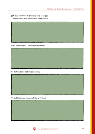 www.acasadoconcurseiro.com.br 209
INSS (Técnico) – Direito Constitucional – Prof. André Vieira
§ 3º - São privativos de brasileiro nato os cargos:
I - de Presidente e Vice-Presidente da República;
II - de Presidente da Câmara dos Deputados;
III - de Presidente do Senado Federal;
IV - de Ministro do Supremo Tribunal Federal;
 