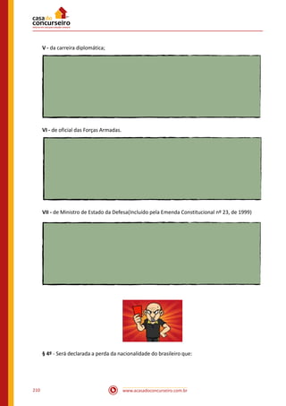 www.acasadoconcurseiro.com.br210
V - da carreira diplomática;
VI - de oficial das Forças Armadas.
VII - de Ministro de Estado da Defesa(Incluído pela Emenda Constitucional nº 23, de 1999)
§ 4º - Será declarada a perda da nacionalidade do brasileiro que:
 