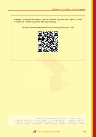 www.acasadoconcurseiro.com.br
INSS (Técnico) – Informática – Prof. Sérgio Spolador
559
Para ver a explicação do professor sobre as questões, clique no link a seguir ou baixe
um leitor QR Code em seu celular e fotografe o código.
http://acasadasquestoes.com.br/prova-historico.php?prova=27662
Gabarito: 1.(5551)Errado 2.(3803)D 3.(28006)E 4.(3266)B 5.(22278)Errado 6.(24005)A 7.(5593)A
8.(5645)B 9.(5550)Certo 10.(5557)Errado 11.(8728)A 12.(22277)Certo 13.(3309)Errado 14.(3260)A
15.(3272)D 16.(24018)A 17.(8766)B 18.(3822)A 19.(3247)E 20.(5594)D 21.(24017)D 22.(5489)D
23.(5576)A 24.(3283)E 25.(28016)E 26.(5549)Certo 27.(22276)Errado
 