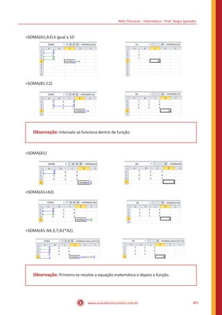 INSS (Técnico) – Informática – Prof. Sérgio Spolador
www.acasadoconcurseiro.com.br 491
=SOMA(A1;A3) é igual a 10
=SOMA(B1:C2)
Observação: Intervalo só funciona dentro de função.
=SOMA(A1)
=SOMA(A1+A2)
=SOMA(A1:A4;3;7;A1*A2)
Observação: Primeiro se resolve a equação matemática e depois a função.
 
