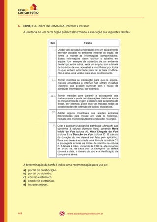 www.acasadoconcurseiro.com.br468
6.	 (8698) FCC 2009 INFORMÁTICA Internet e Intranet
A Diretoria de um certo órgão público determinou a execução das seguintes tarefas:
A determinação da tarefa I indica uma recomendação para uso de:
a)	 portal de colaboração.
b)	 portal do cidadão.
c)	 correio eletrônico.
d)	 comércio eletrônico.
e)	 intranet móvel.
 