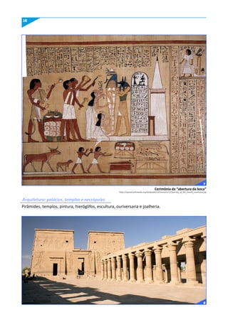 16
Pirâmides, templos, pintura, hieróglifos, escultura, ouriversaria e joalheria.
Cerimônia da “abertura da boca”
https://upload.wikimedia.org/wikipedia/commons/c/c1/Opening_of_the_mouth_ceremony.jpg
Arquitetura: palácios, templos e necrópoles
7
8
 