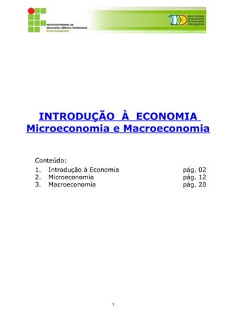 INTRODUÇÃO À ECONOMIA
Microeconomia e Macroeconomia


 Conteúdo:
 1.   Introdução à Economia   pág. 02
 2.   Microeconomia           pág. 12
 3.   Macroeconomia           pág. 20




                        1
 