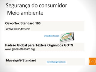 Segurança do consumidor
Meio ambiente
101
Oeko-Tex Standard 100.
WWW.Oeko-tex.com
Padrão Global para Têxteis Orgânicos GOTS
www..global-standard.org
bluesign® Standard
 