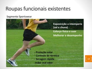 Roupas funcionais existentes
Segmento Sportswear
Exposicição a intemperie
(sol e chuva)
Esforço físico e suor
Melhorar o desempenho
- Proteção solar
- Controle de térmico
- Secagem rápida
-Inibir mal odor.
14
 