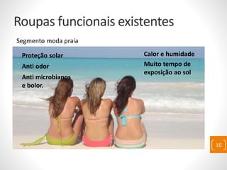 Roupas funcionais existentes
Segmento moda praia
- Proteção solar
- Anti odor
- Anti microbianos
e bolor.
Calor e humidade
Muito tempo de
exposição ao sol
16
 