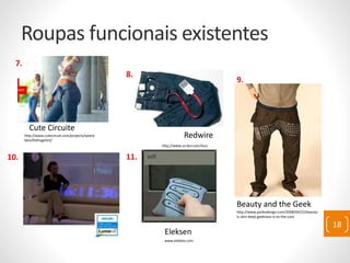 Roupas funcionais existentes
Cute Circuite
http://www.cutecircuit.com/projects/weara
bles/thehugshirt/
Eleksen
www.elektex.com
http://www.us.levi.com/lsco
Redwire
Beauty and the Geek
http://www.yankodesign.com/2008/04/22/beauty-
is-skin-deep-geekness-is-to-the-core
7.
8.
9.
10. 11.
18
 
