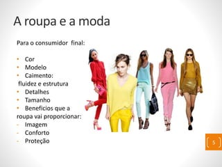 A roupa e a moda
Para o consumidor final:
• Cor
• Modelo
• Caimento:
fluidez e estrutura
• Detalhes
• Tamanho
• Beneficios que a
roupa vai proporcionar:
- Imagem
- Conforto
- Proteção 5
 