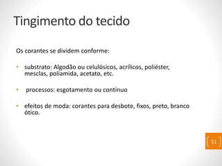Tingimento do tecido
Os corantes se dividem conforme:
• substrato: Algodão ou celulósicos, acrílicos, poliéster,
mesclas, poliamida, acetato, etc.
• processos: esgotamento ou contínuo
• efeitos de moda: corantes para desbote, fixos, preto, branco
ótico.
51
 