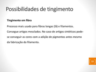 Possibilidades de tingimento
Tingimento em fibra
Processo mais usado para fibras longas (lã) e filamentos.
Consegue artigos mesclados. No caso de artigos sintéticos pode-
se conseguir as cores com a adição de pigmentos antes mesmo
da fabricação do filamento.
59
 