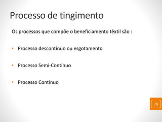 Processo de tingimento
Os processos que compõe o beneficiamento têxtil são :
• Processo descontínuo ou esgotamento
• Processo Semi-Contínuo
• Processo Contínuo
79
 