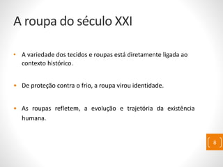 A roupa do século XXI
• A variedade dos tecidos e roupas está diretamente ligada ao
contexto histórico.
• De proteção contra o frio, a roupa virou identidade.
• As roupas refletem, a evolução e trajetória da existência
humana.
8
 