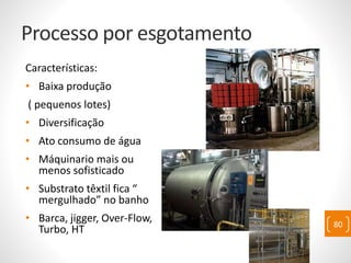 Processo por esgotamento
Características:
• Baixa produção
( pequenos lotes)
• Diversificação
• Ato consumo de água
• Máquinario mais ou
menos sofisticado
• Substrato têxtil fica “
mergulhado” no banho
• Barca, jigger, Over-Flow,
Turbo, HT 80
 