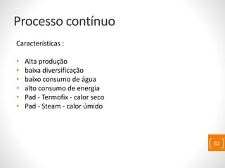 Processo contínuo
Características :
• Alta produção
• baixa diversificação
• baixo consumo de água
• alto consumo de energia
• Pad - Termofix - calor seco
• Pad - Steam - calor úmido
82
 