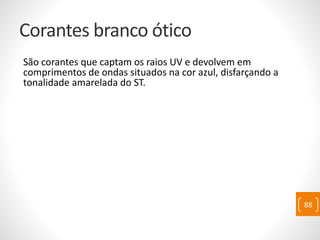 Corantes branco ótico
São corantes que captam os raios UV e devolvem em
comprimentos de ondas situados na cor azul, disfarçando a
tonalidade amarelada do ST.
88
 
