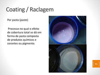 Coating / Raclagem
Por pasta (paste)
Processo no qual o efeito
de cobertura total se dá em
forma de pasta composta
de produtos químicos e
corantes ou pigmento.
91
 