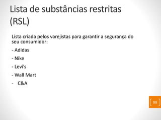 Lista de substâncias restritas
(RSL)
Lista criada pelos varejistas para garantir a segurança do
seu consumidor:
- Adidas
- Nike
- Levi’s
- Wall Mart
- C&A
99
 