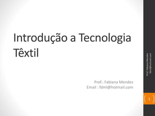 Introdução a Tecnologia
Têxtil
Prof.: Fabiana Mendes
Email : fdml@hotmail.com
Prof.FabianaMendes
fdml@hotmail.com
1
 