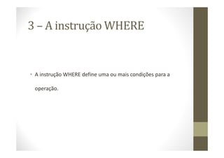3 – A instrução WHERE


• A instrução WHERE define uma ou mais condições para a

 operação.
 