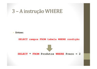 3 – A instrução WHERE


• Sintaxe:

     SELECT campos FROM tabela WHERE condição




    SELECT * FROM Produtos WHERE Preco = 2
 