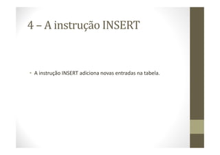 4 – A instrução INSERT


• A instrução INSERT adiciona novas entradas na tabela.
 