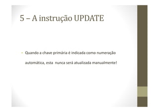 5 – A instrução UPDATE


• Quando a chave primária é indicada como numeração

  automática, esta nunca será atualizada manualmente!
 